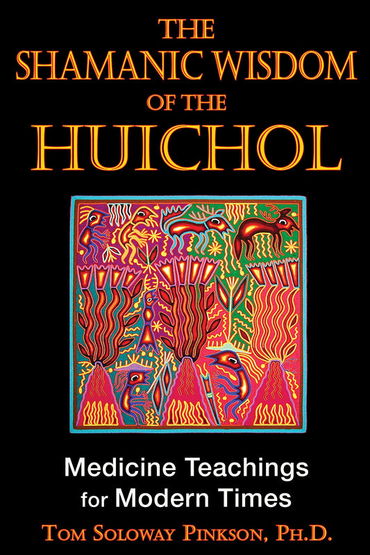 The Shamanic Wisdom of the Huichol: Medicine Teachings for Modern Times